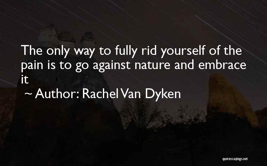Rachel Van Dyken Quotes: The Only Way To Fully Rid Yourself Of The Pain Is To Go Against Nature And Embrace It