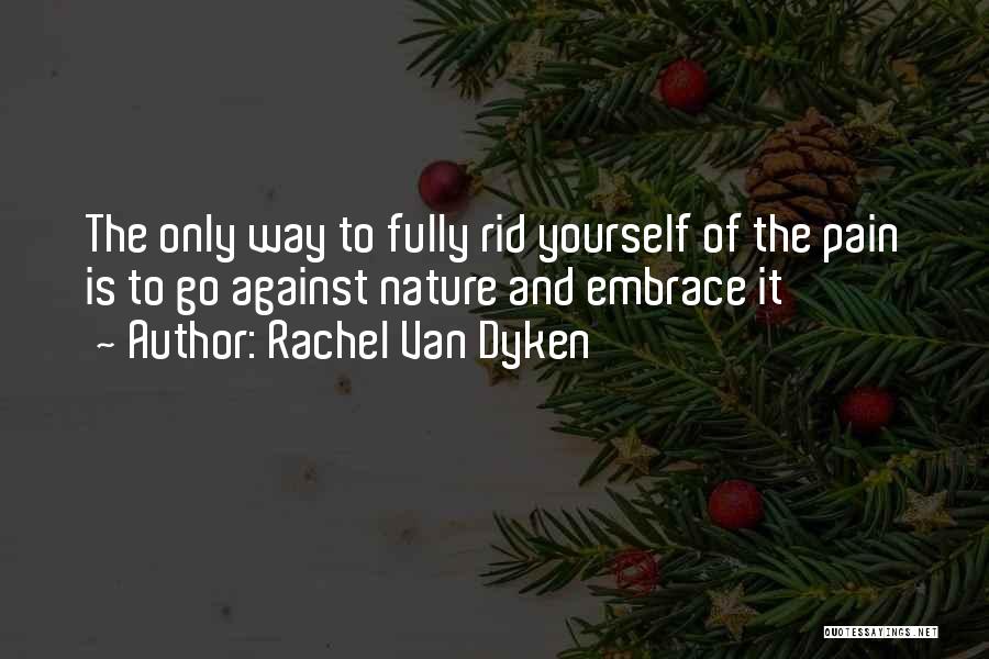 Rachel Van Dyken Quotes: The Only Way To Fully Rid Yourself Of The Pain Is To Go Against Nature And Embrace It