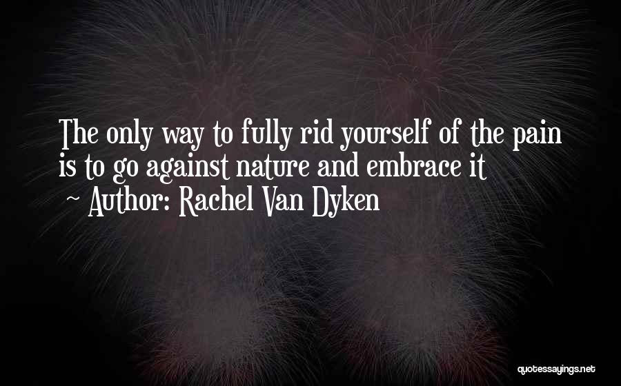 Rachel Van Dyken Quotes: The Only Way To Fully Rid Yourself Of The Pain Is To Go Against Nature And Embrace It