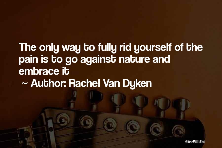 Rachel Van Dyken Quotes: The Only Way To Fully Rid Yourself Of The Pain Is To Go Against Nature And Embrace It