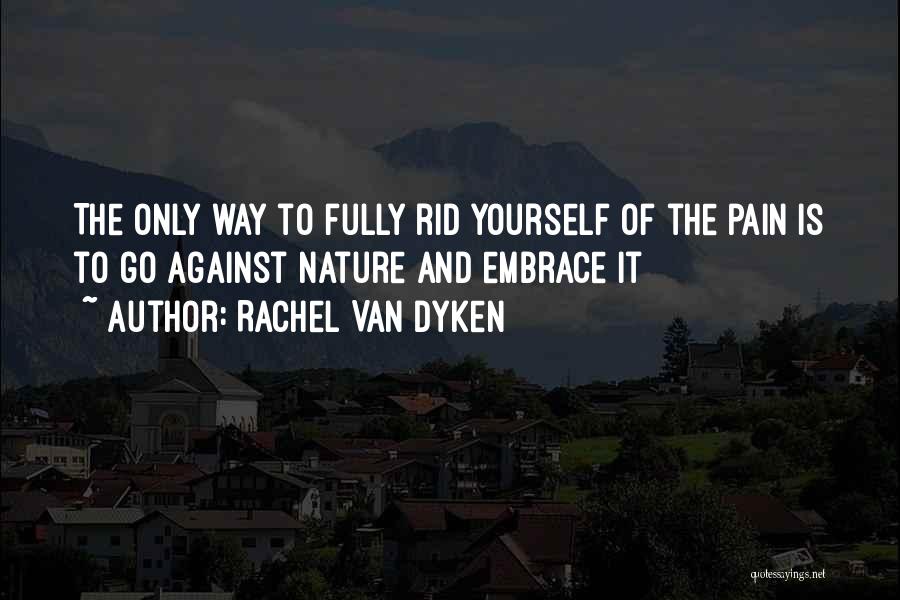 Rachel Van Dyken Quotes: The Only Way To Fully Rid Yourself Of The Pain Is To Go Against Nature And Embrace It
