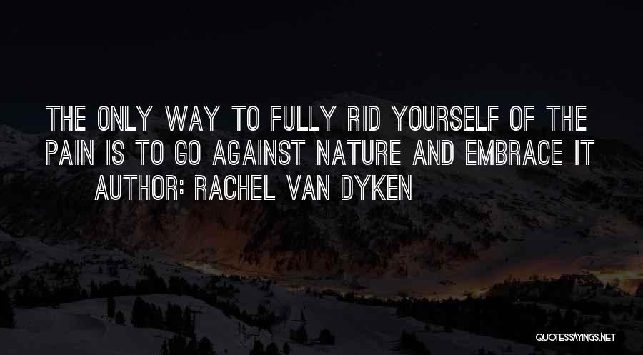 Rachel Van Dyken Quotes: The Only Way To Fully Rid Yourself Of The Pain Is To Go Against Nature And Embrace It