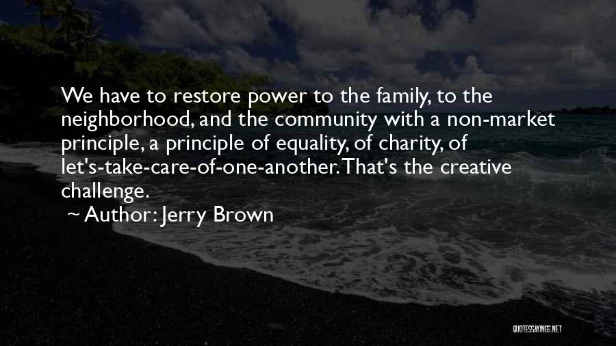 Jerry Brown Quotes: We Have To Restore Power To The Family, To The Neighborhood, And The Community With A Non-market Principle, A Principle