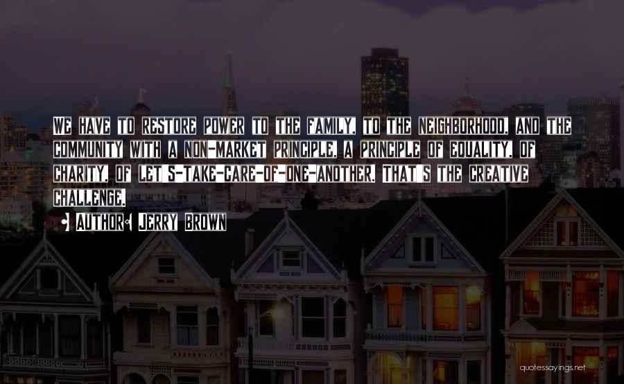 Jerry Brown Quotes: We Have To Restore Power To The Family, To The Neighborhood, And The Community With A Non-market Principle, A Principle