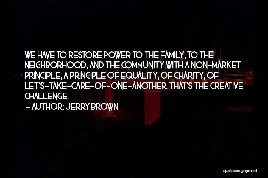 Jerry Brown Quotes: We Have To Restore Power To The Family, To The Neighborhood, And The Community With A Non-market Principle, A Principle