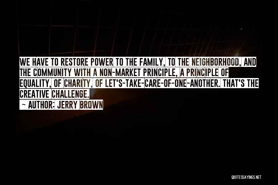 Jerry Brown Quotes: We Have To Restore Power To The Family, To The Neighborhood, And The Community With A Non-market Principle, A Principle