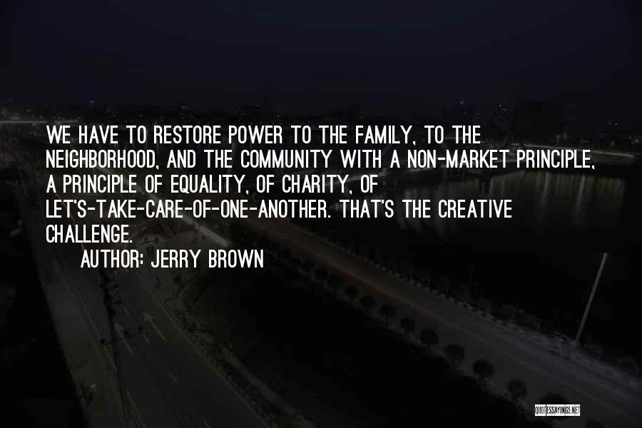 Jerry Brown Quotes: We Have To Restore Power To The Family, To The Neighborhood, And The Community With A Non-market Principle, A Principle