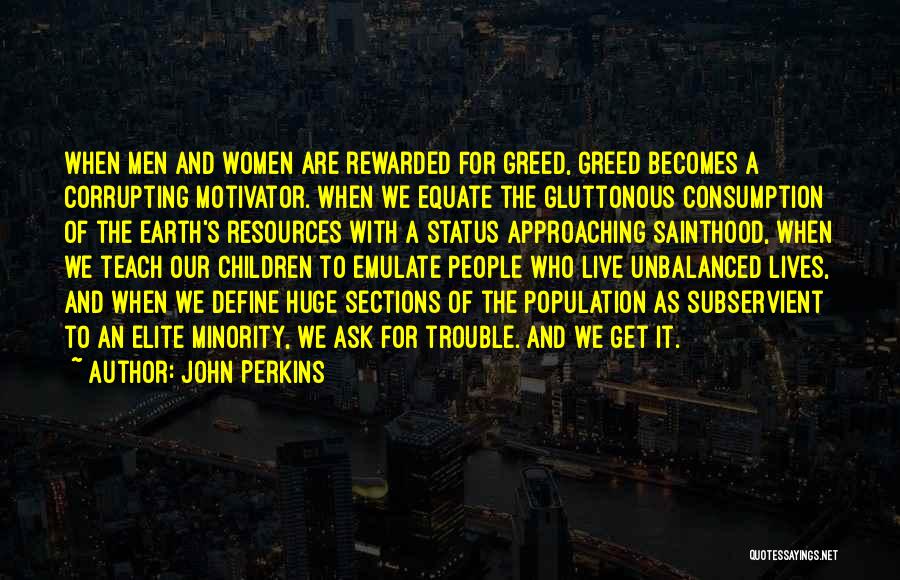 John Perkins Quotes: When Men And Women Are Rewarded For Greed, Greed Becomes A Corrupting Motivator. When We Equate The Gluttonous Consumption Of