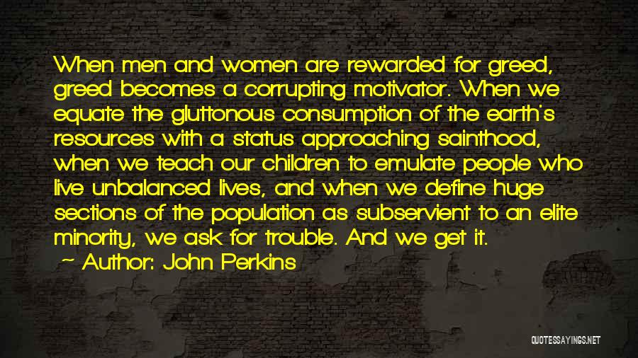 John Perkins Quotes: When Men And Women Are Rewarded For Greed, Greed Becomes A Corrupting Motivator. When We Equate The Gluttonous Consumption Of