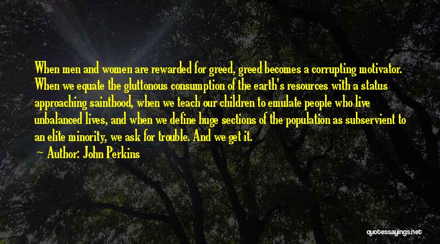 John Perkins Quotes: When Men And Women Are Rewarded For Greed, Greed Becomes A Corrupting Motivator. When We Equate The Gluttonous Consumption Of