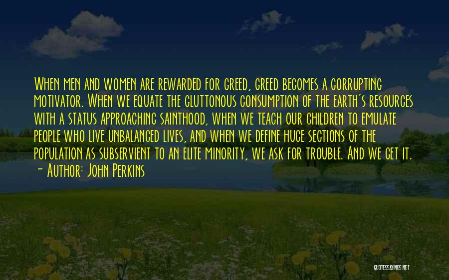 John Perkins Quotes: When Men And Women Are Rewarded For Greed, Greed Becomes A Corrupting Motivator. When We Equate The Gluttonous Consumption Of