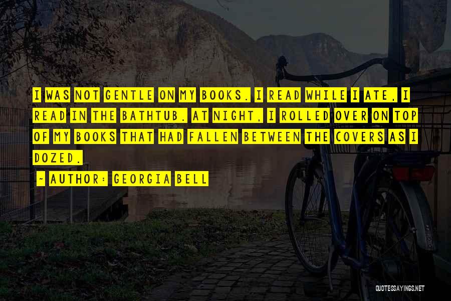 Georgia Bell Quotes: I Was Not Gentle On My Books. I Read While I Ate, I Read In The Bathtub. At Night, I