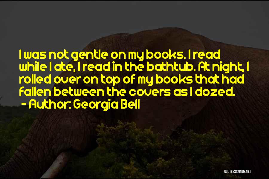 Georgia Bell Quotes: I Was Not Gentle On My Books. I Read While I Ate, I Read In The Bathtub. At Night, I