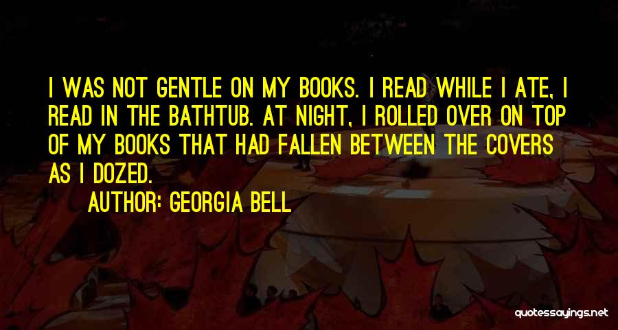 Georgia Bell Quotes: I Was Not Gentle On My Books. I Read While I Ate, I Read In The Bathtub. At Night, I