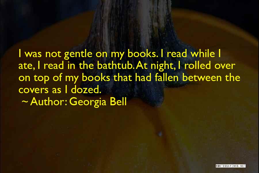 Georgia Bell Quotes: I Was Not Gentle On My Books. I Read While I Ate, I Read In The Bathtub. At Night, I