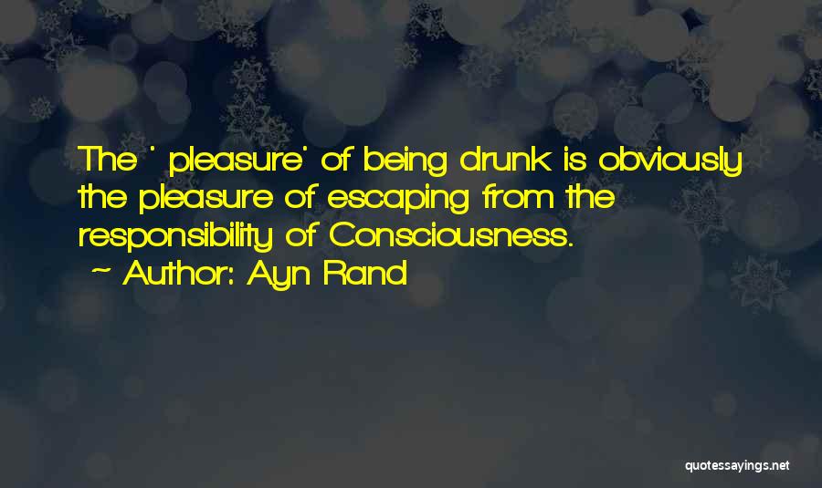 Ayn Rand Quotes: The ' Pleasure' Of Being Drunk Is Obviously The Pleasure Of Escaping From The Responsibility Of Consciousness.
