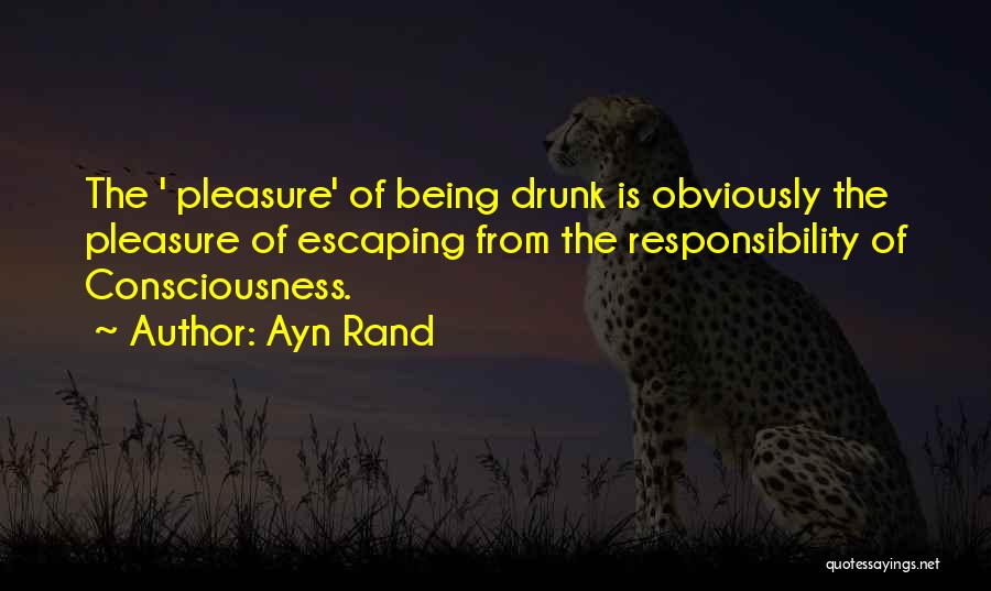Ayn Rand Quotes: The ' Pleasure' Of Being Drunk Is Obviously The Pleasure Of Escaping From The Responsibility Of Consciousness.