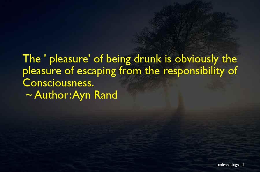 Ayn Rand Quotes: The ' Pleasure' Of Being Drunk Is Obviously The Pleasure Of Escaping From The Responsibility Of Consciousness.
