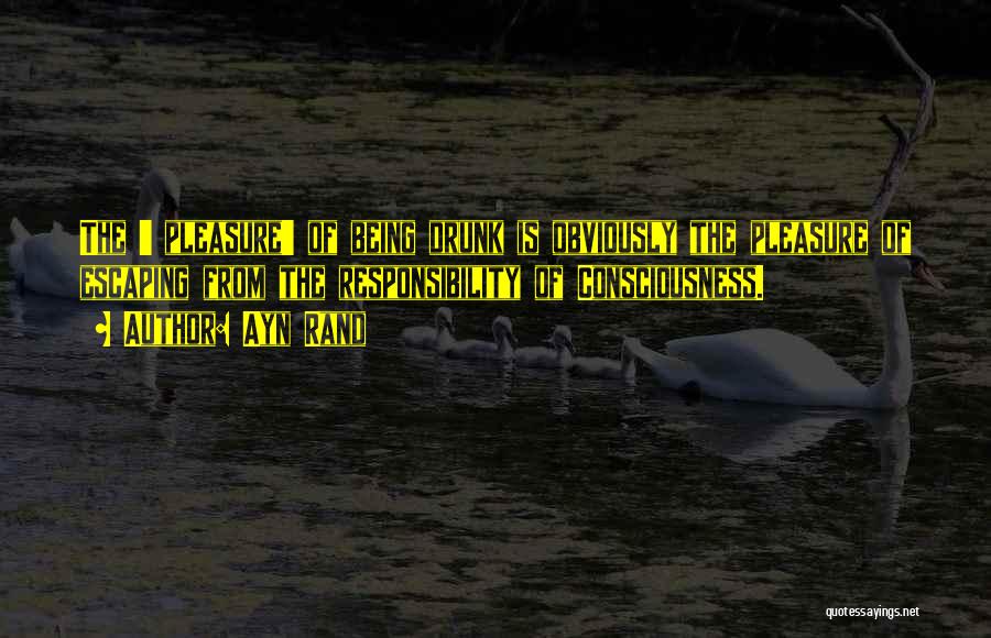 Ayn Rand Quotes: The ' Pleasure' Of Being Drunk Is Obviously The Pleasure Of Escaping From The Responsibility Of Consciousness.