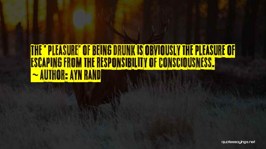 Ayn Rand Quotes: The ' Pleasure' Of Being Drunk Is Obviously The Pleasure Of Escaping From The Responsibility Of Consciousness.