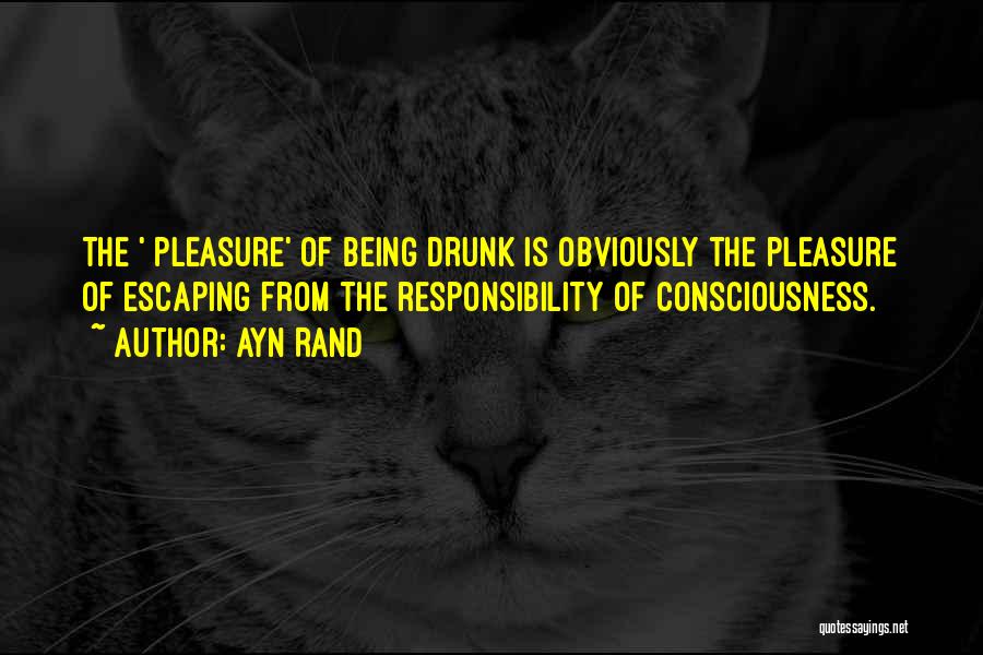 Ayn Rand Quotes: The ' Pleasure' Of Being Drunk Is Obviously The Pleasure Of Escaping From The Responsibility Of Consciousness.