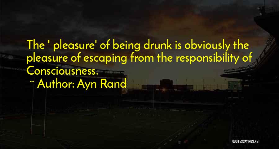 Ayn Rand Quotes: The ' Pleasure' Of Being Drunk Is Obviously The Pleasure Of Escaping From The Responsibility Of Consciousness.