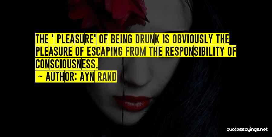 Ayn Rand Quotes: The ' Pleasure' Of Being Drunk Is Obviously The Pleasure Of Escaping From The Responsibility Of Consciousness.
