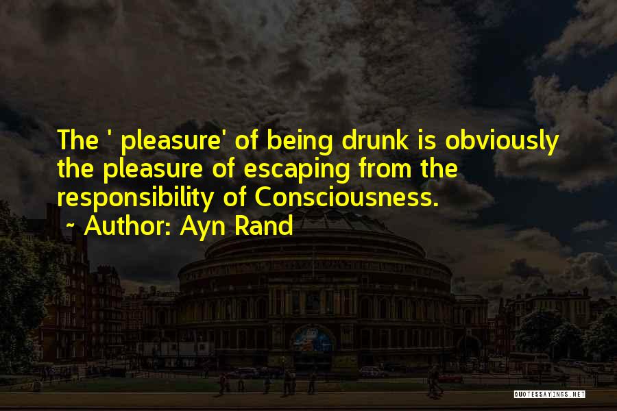 Ayn Rand Quotes: The ' Pleasure' Of Being Drunk Is Obviously The Pleasure Of Escaping From The Responsibility Of Consciousness.
