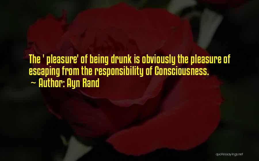 Ayn Rand Quotes: The ' Pleasure' Of Being Drunk Is Obviously The Pleasure Of Escaping From The Responsibility Of Consciousness.