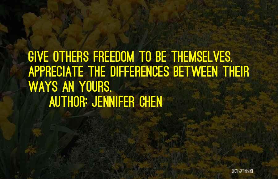 Jennifer Chen Quotes: Give Others Freedom To Be Themselves. Appreciate The Differences Between Their Ways An Yours.