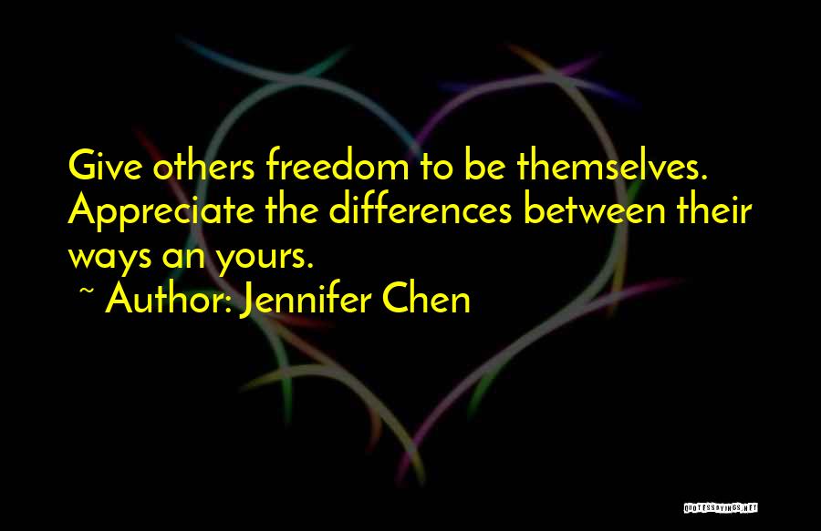 Jennifer Chen Quotes: Give Others Freedom To Be Themselves. Appreciate The Differences Between Their Ways An Yours.