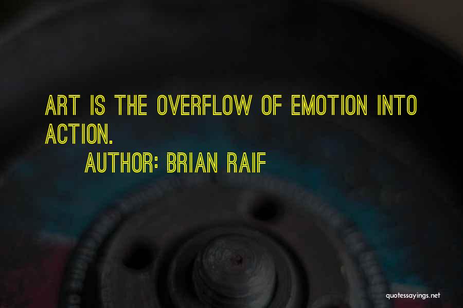 Brian Raif Quotes: Art Is The Overflow Of Emotion Into Action.