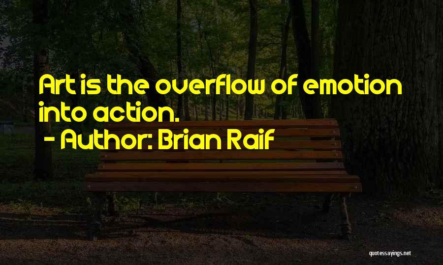 Brian Raif Quotes: Art Is The Overflow Of Emotion Into Action.