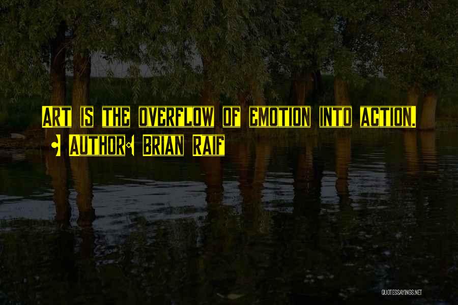 Brian Raif Quotes: Art Is The Overflow Of Emotion Into Action.