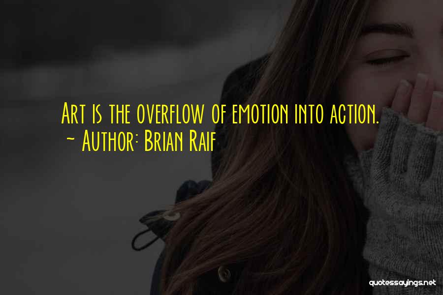 Brian Raif Quotes: Art Is The Overflow Of Emotion Into Action.