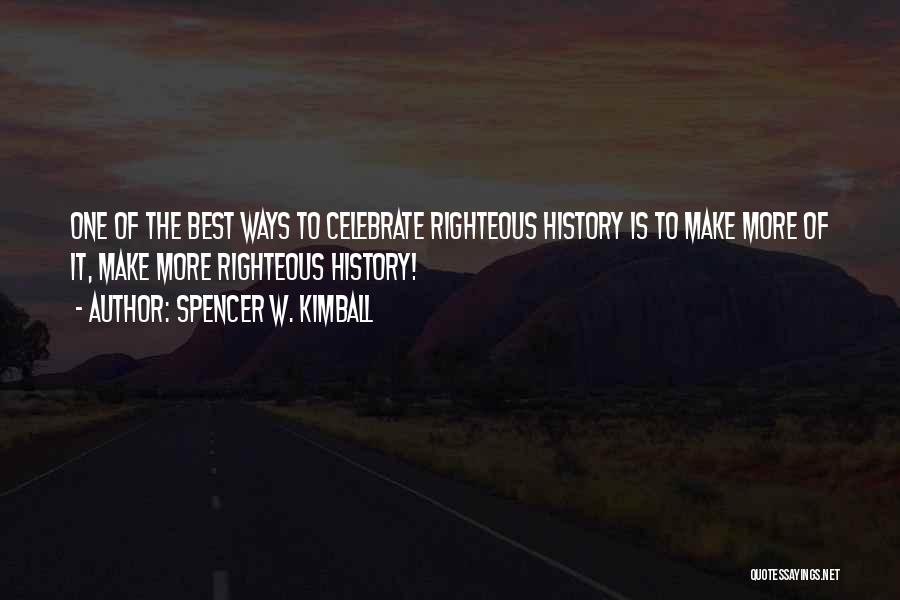 Spencer W. Kimball Quotes: One Of The Best Ways To Celebrate Righteous History Is To Make More Of It, Make More Righteous History!