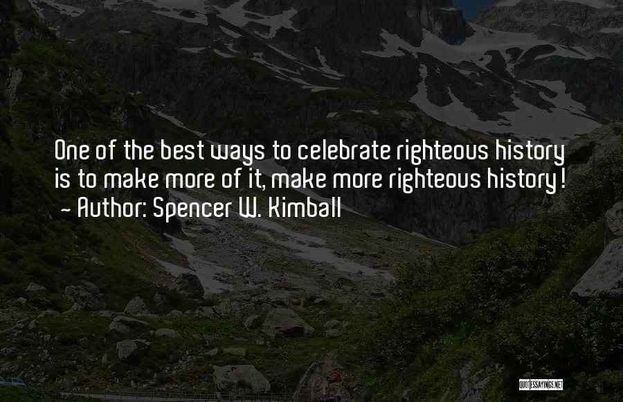 Spencer W. Kimball Quotes: One Of The Best Ways To Celebrate Righteous History Is To Make More Of It, Make More Righteous History!