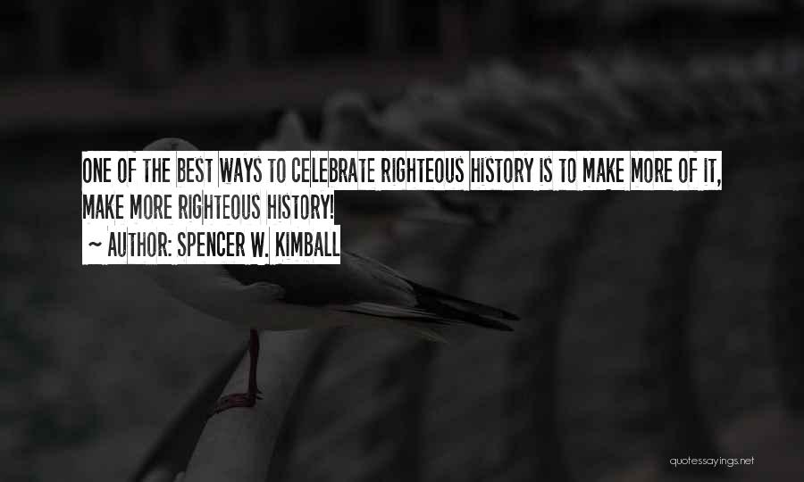 Spencer W. Kimball Quotes: One Of The Best Ways To Celebrate Righteous History Is To Make More Of It, Make More Righteous History!
