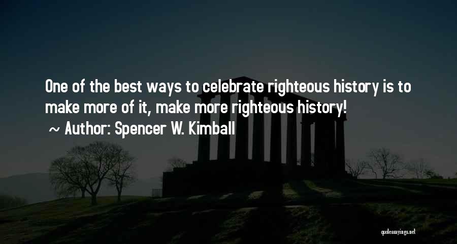 Spencer W. Kimball Quotes: One Of The Best Ways To Celebrate Righteous History Is To Make More Of It, Make More Righteous History!