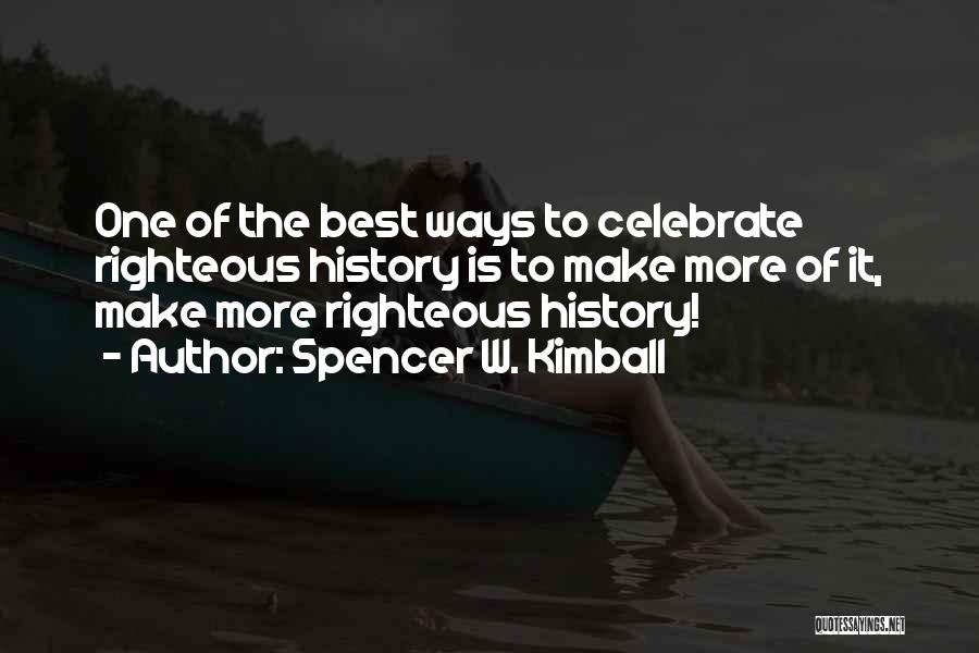 Spencer W. Kimball Quotes: One Of The Best Ways To Celebrate Righteous History Is To Make More Of It, Make More Righteous History!