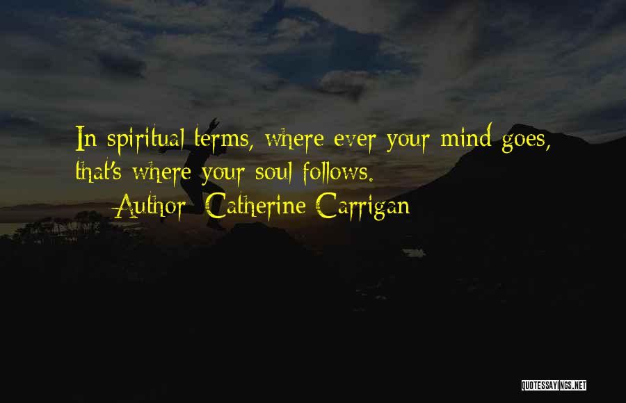 Catherine Carrigan Quotes: In Spiritual Terms, Where Ever Your Mind Goes, That's Where Your Soul Follows.