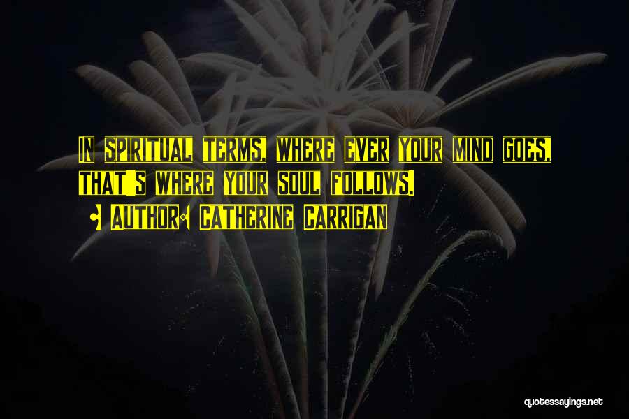 Catherine Carrigan Quotes: In Spiritual Terms, Where Ever Your Mind Goes, That's Where Your Soul Follows.