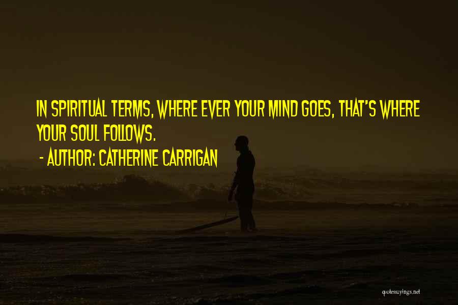 Catherine Carrigan Quotes: In Spiritual Terms, Where Ever Your Mind Goes, That's Where Your Soul Follows.
