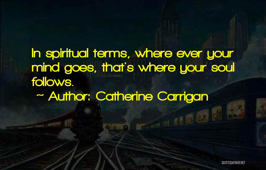 Catherine Carrigan Quotes: In Spiritual Terms, Where Ever Your Mind Goes, That's Where Your Soul Follows.
