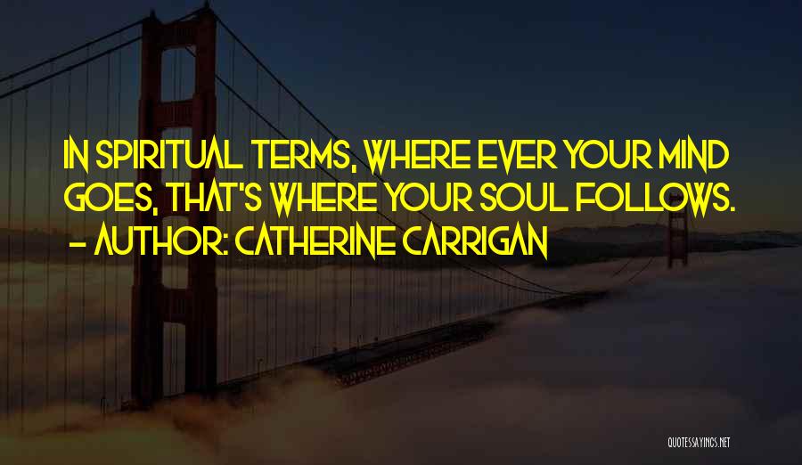 Catherine Carrigan Quotes: In Spiritual Terms, Where Ever Your Mind Goes, That's Where Your Soul Follows.