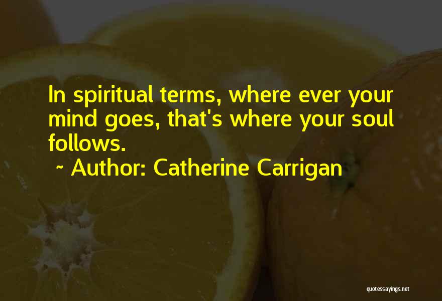 Catherine Carrigan Quotes: In Spiritual Terms, Where Ever Your Mind Goes, That's Where Your Soul Follows.