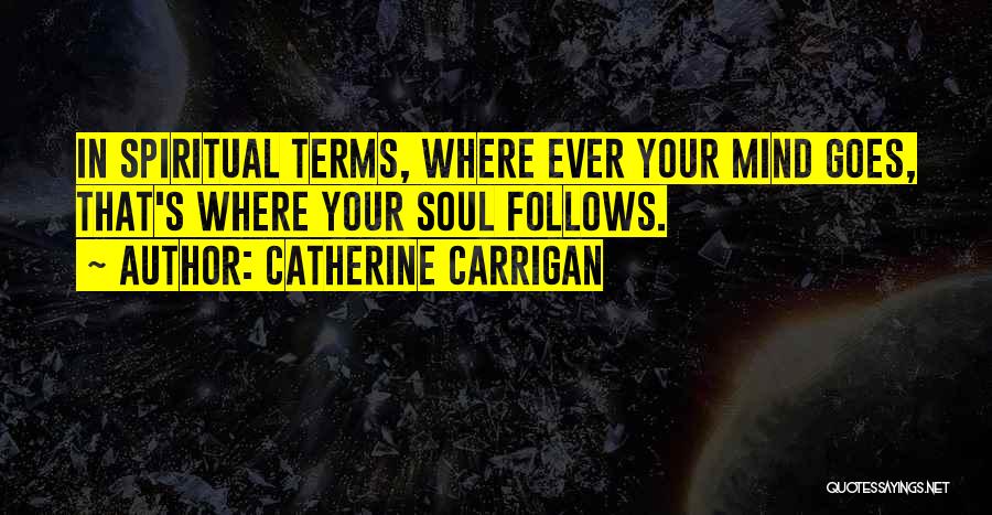 Catherine Carrigan Quotes: In Spiritual Terms, Where Ever Your Mind Goes, That's Where Your Soul Follows.