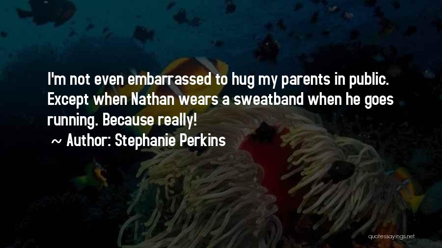 Stephanie Perkins Quotes: I'm Not Even Embarrassed To Hug My Parents In Public. Except When Nathan Wears A Sweatband When He Goes Running.
