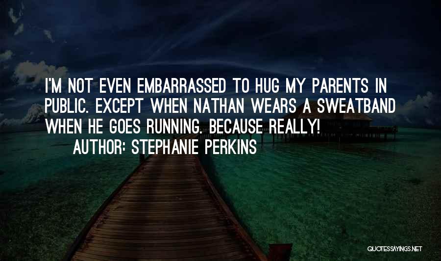 Stephanie Perkins Quotes: I'm Not Even Embarrassed To Hug My Parents In Public. Except When Nathan Wears A Sweatband When He Goes Running.