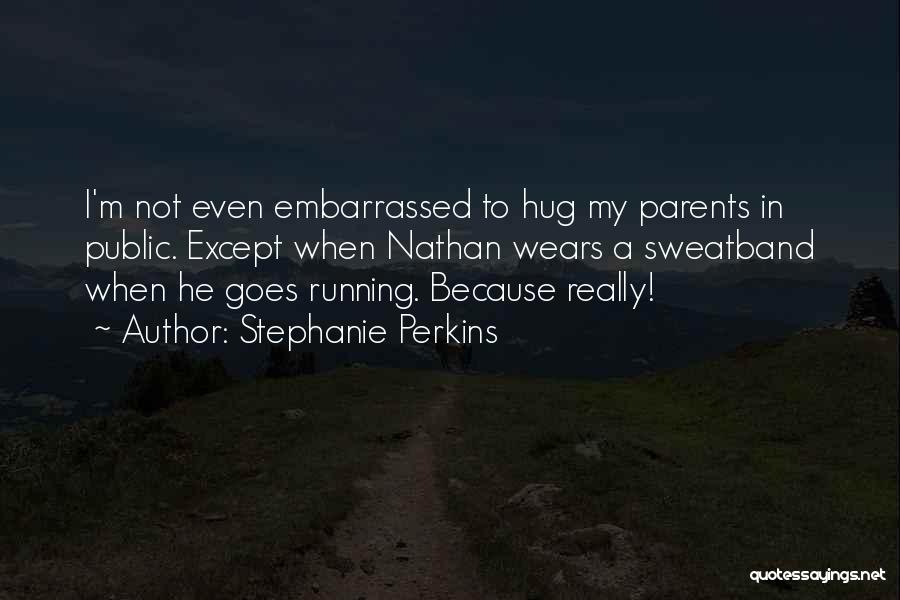 Stephanie Perkins Quotes: I'm Not Even Embarrassed To Hug My Parents In Public. Except When Nathan Wears A Sweatband When He Goes Running.